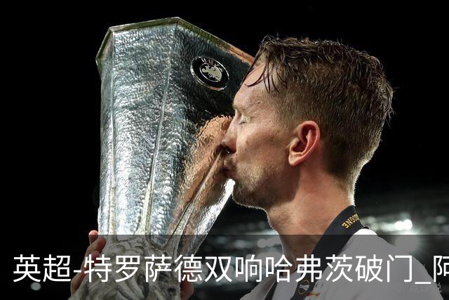 英超-特罗萨德双响哈弗茨破门 阿森纳4-2莱斯特